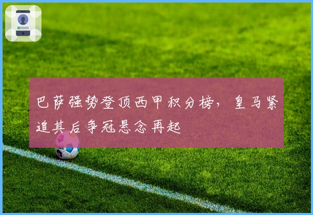 巴萨强势登顶西甲积分榜，皇马紧追其后争冠悬念再起