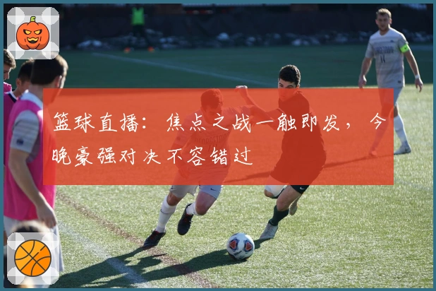 篮球直播：焦点之战一触即发，今晚豪强对决不容错过