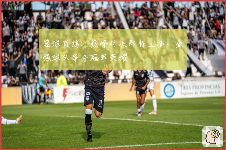 篮球直播：巅峰对决即将上演，豪强球队争夺冠军荣耀