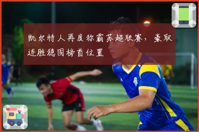 凯尔特人再度称霸苏超联赛，豪取连胜稳固榜首位置