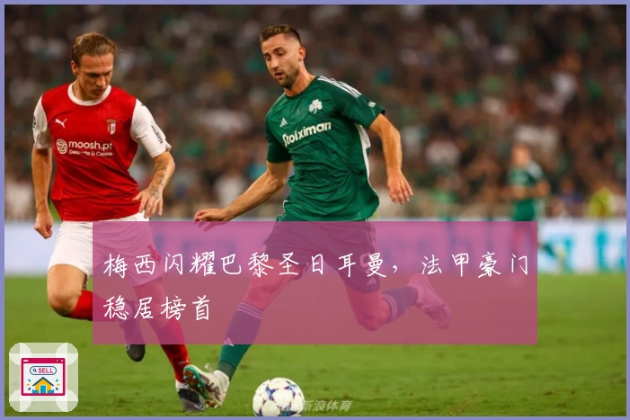 梅西闪耀巴黎圣日耳曼，法甲豪门稳居榜首