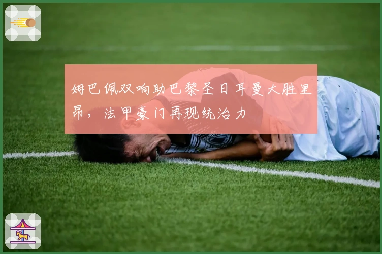 姆巴佩双响助巴黎圣日耳曼大胜里昂，法甲豪门再现统治力