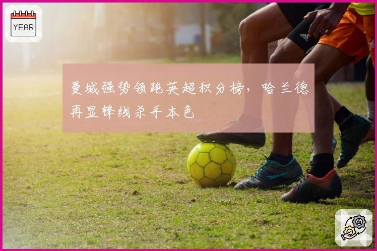 曼城强势领跑英超积分榜，哈兰德再显锋线杀手本色