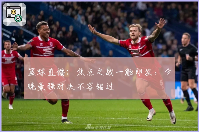 篮球直播：焦点之战一触即发，今晚豪强对决不容错过