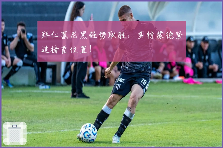 拜仁慕尼黑强势取胜,多特蒙德紧追榜首位置!