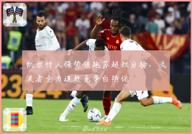 凯尔特人强势领跑苏超积分榜，流浪者全力追赶竞争白热化