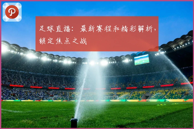 足球直播：最新赛程和精彩解析，锁定焦点之战