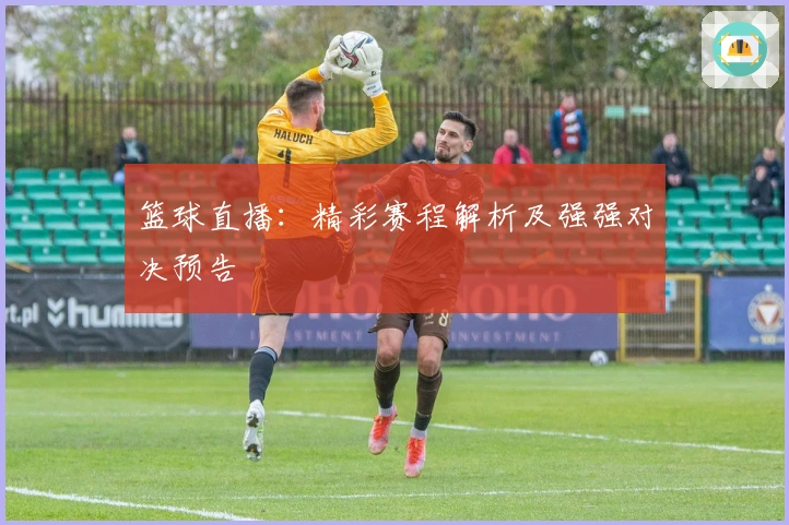 篮球直播：精彩赛程解析及强强对决预告