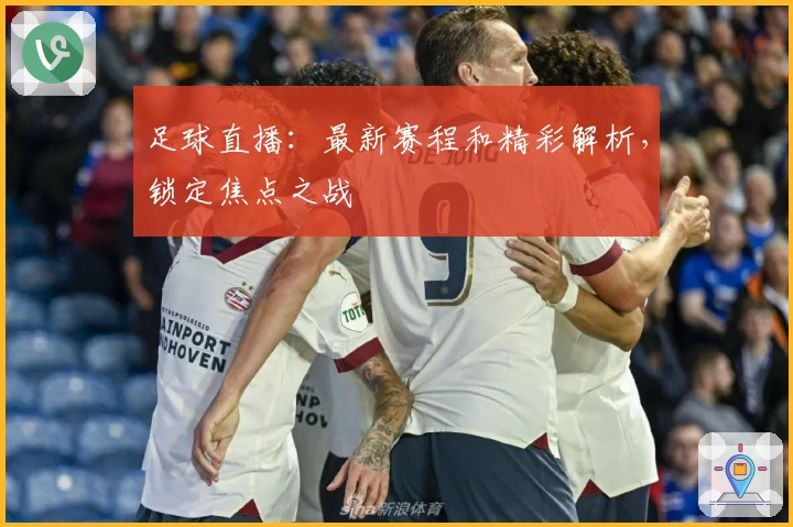 足球直播：最新赛程和精彩解析，锁定焦点之战