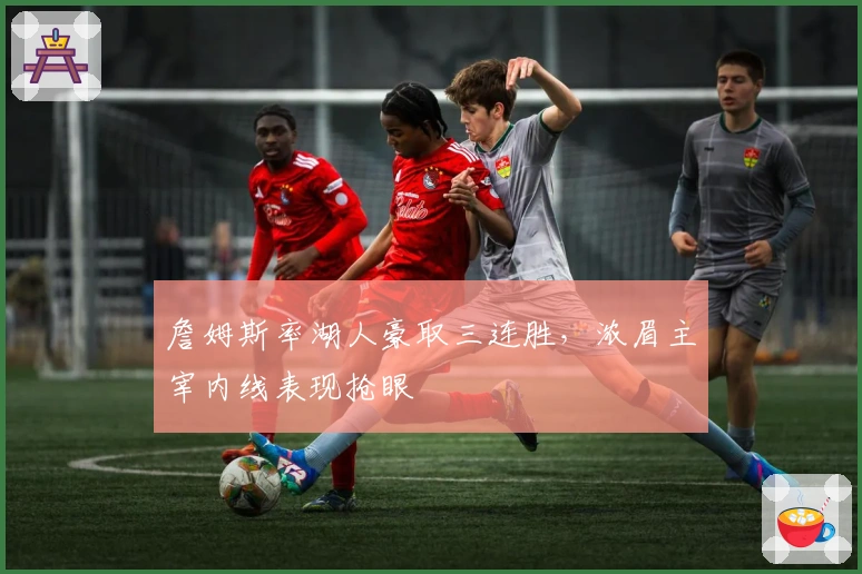 詹姆斯率湖人豪取三连胜，浓眉主宰内线表现抢眼