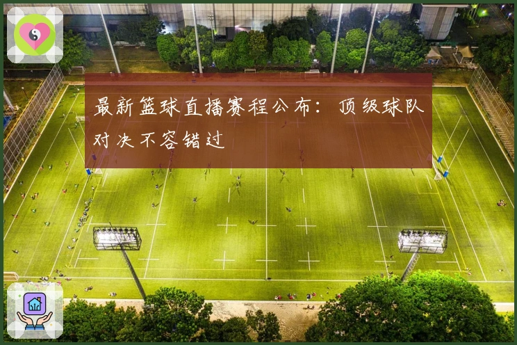 最新篮球直播赛程公布：顶级球队对决不容错过