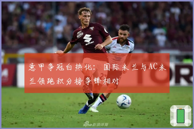 意甲争冠白热化：国际米兰与AC米兰领跑积分榜争锋相对