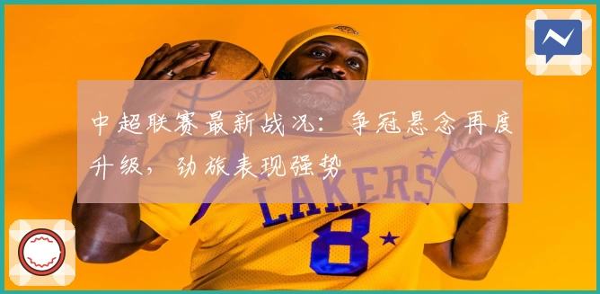 中超联赛最新战况：争冠悬念再度升级，劲旅表现强势