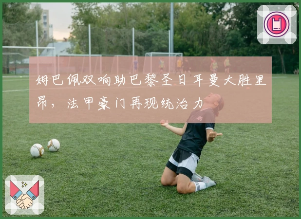 姆巴佩双响助巴黎圣日耳曼大胜里昂，法甲豪门再现统治力