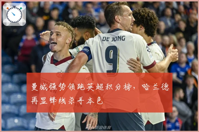 曼城强势领跑英超积分榜，哈兰德再显锋线杀手本色