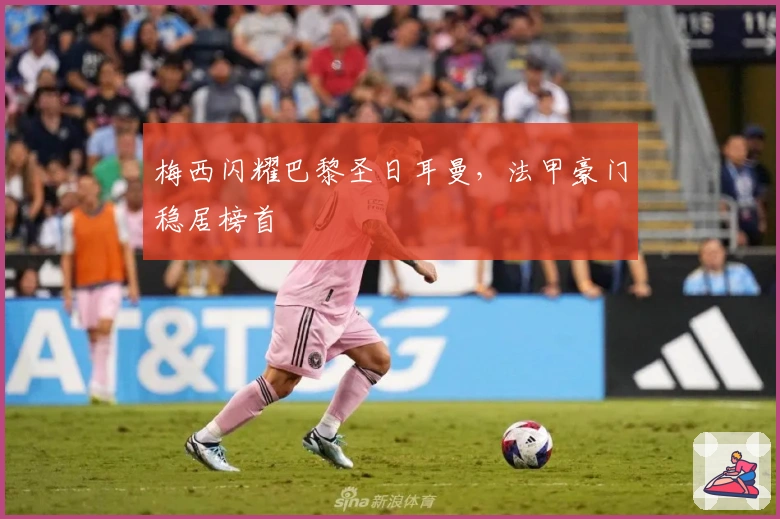 梅西闪耀巴黎圣日耳曼，法甲豪门稳居榜首