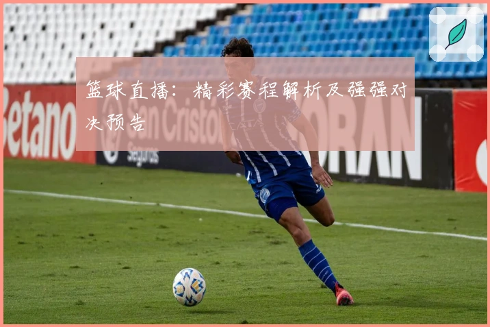 篮球直播：精彩赛程解析及强强对决预告