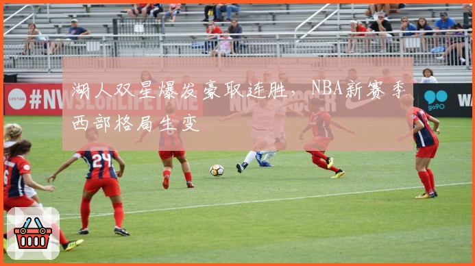 湖人双星爆发豪取连胜，NBA新赛季西部格局生变