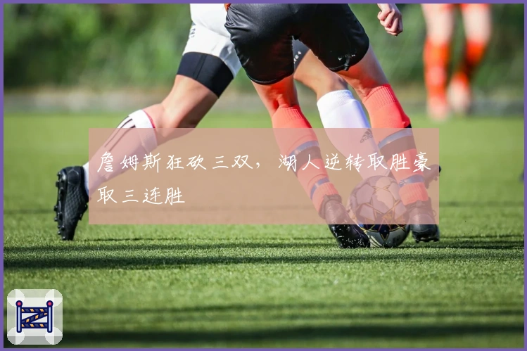 詹姆斯狂砍三双，湖人逆转取胜豪取三连胜