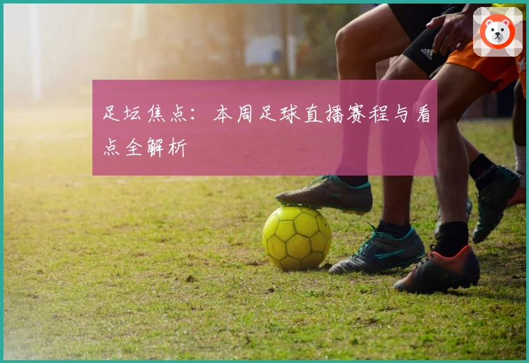 足坛焦点：本周足球直播赛程与看点全解析