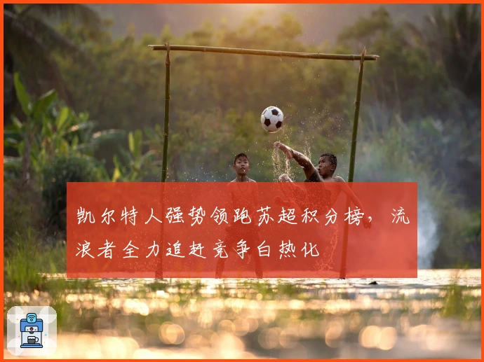 凯尔特人强势领跑苏超积分榜,流浪者全力追赶竞争白热化