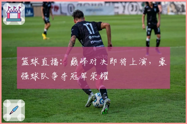 篮球直播：巅峰对决即将上演，豪强球队争夺冠军荣耀