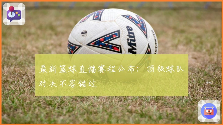 最新篮球直播赛程公布：顶级球队对决不容错过